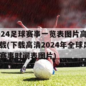 2024足球赛事一览表图片高清下载(下载高清2024年全球足球赛事时间表图片)