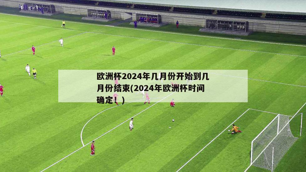 欧洲杯2024年几月份开始到几月份结束(2024年欧洲杯时间确定！)