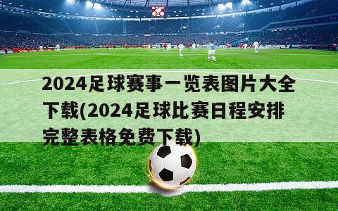 2024足球赛事一览表图片大全下载(2024足球比赛日程安排完整表格免费下载)