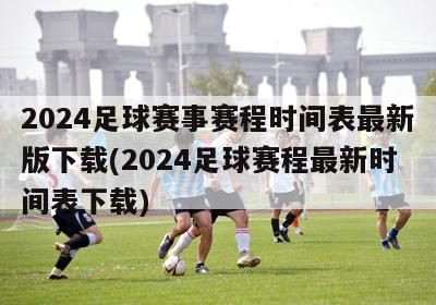 2024足球赛事赛程时间表最新版下载(2024足球赛程最新时间表下载)